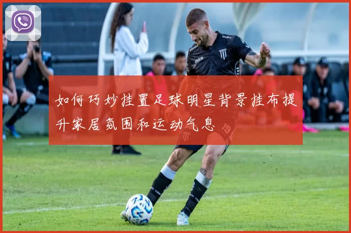如何巧妙挂置足球明星背景挂布提升家居氛围和运动气息