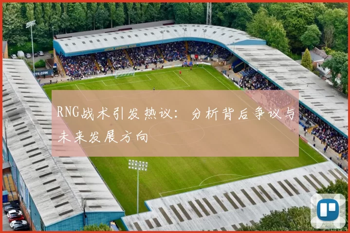 RNG战术引发热议：分析背后争议与未来发展方向