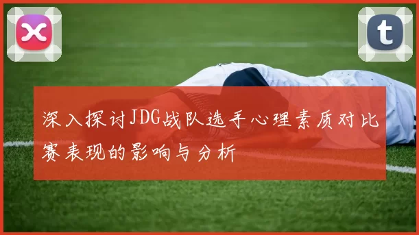 深入探讨JDG战队选手心理素质对比赛表现的影响与分析