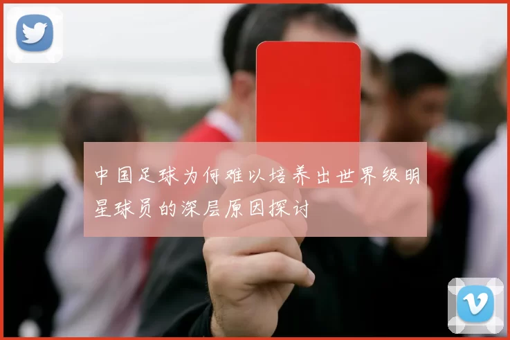 中国足球为何难以培养出世界级明星球员的深层原因探讨