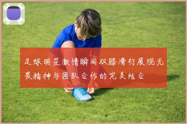 足球明星激情瞬间双膝滑行展现无畏精神与团队合作的完美结合