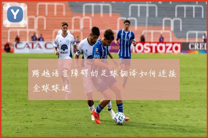 跨越语言障碍的足球翻译如何连接全球球迷