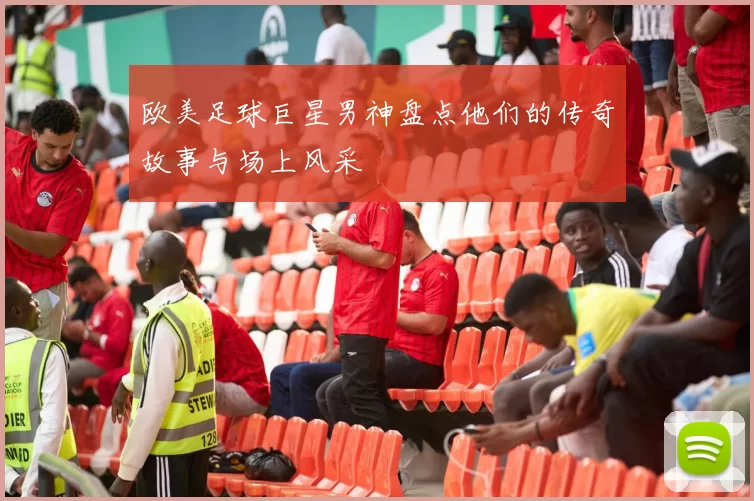 欧美足球巨星男神盘点他们的传奇故事与场上风采