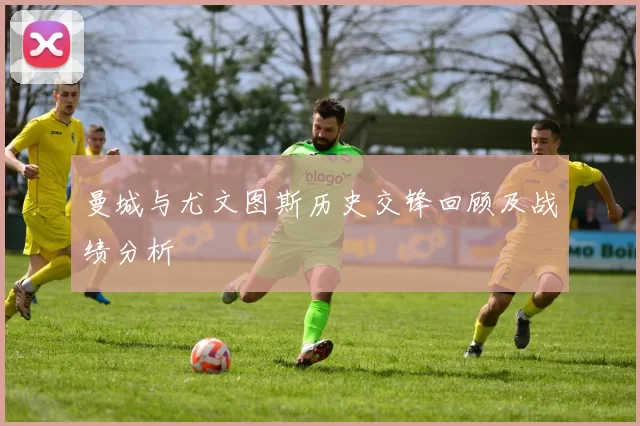 曼城与尤文图斯历史交锋回顾及战绩分析