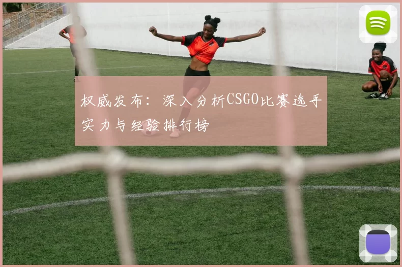 权威发布：深入分析CSGO比赛选手实力与经验排行榜