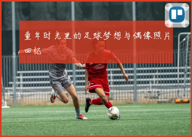 童年时光里的足球梦想与偶像照片回忆