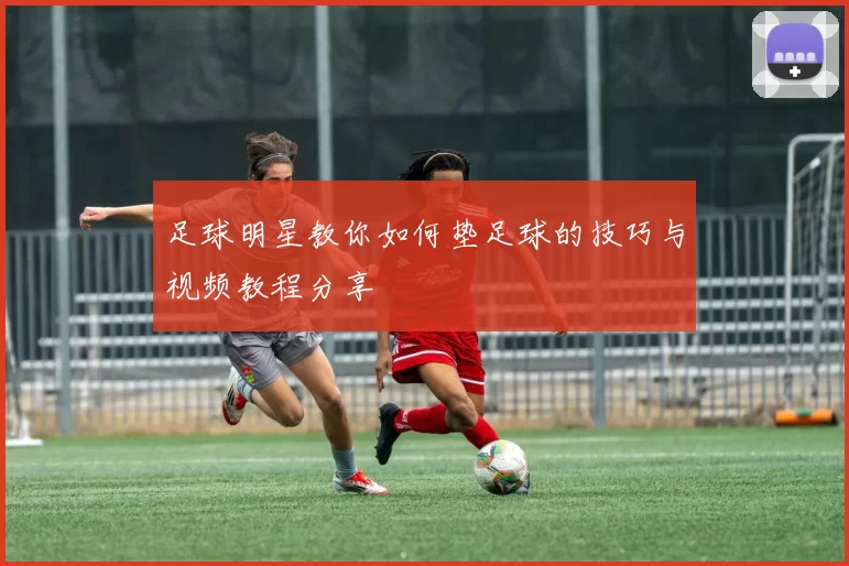 足球明星教你如何垫足球的技巧与视频教程分享