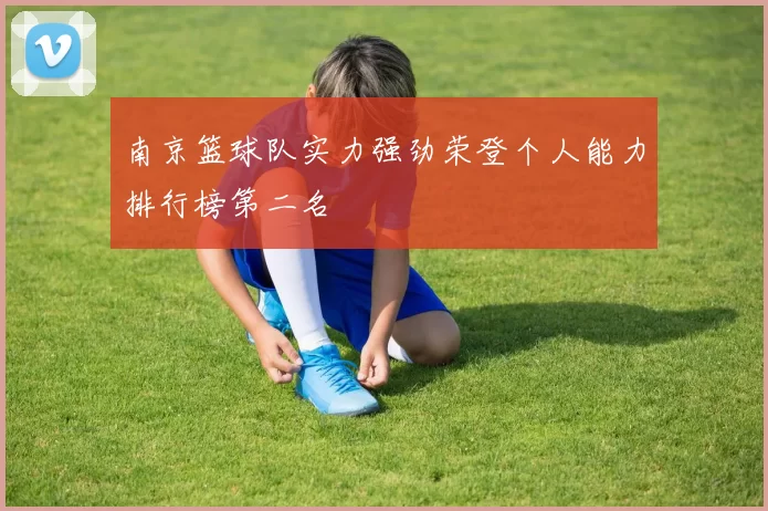 南京篮球队实力强劲荣登个人能力排行榜第二名