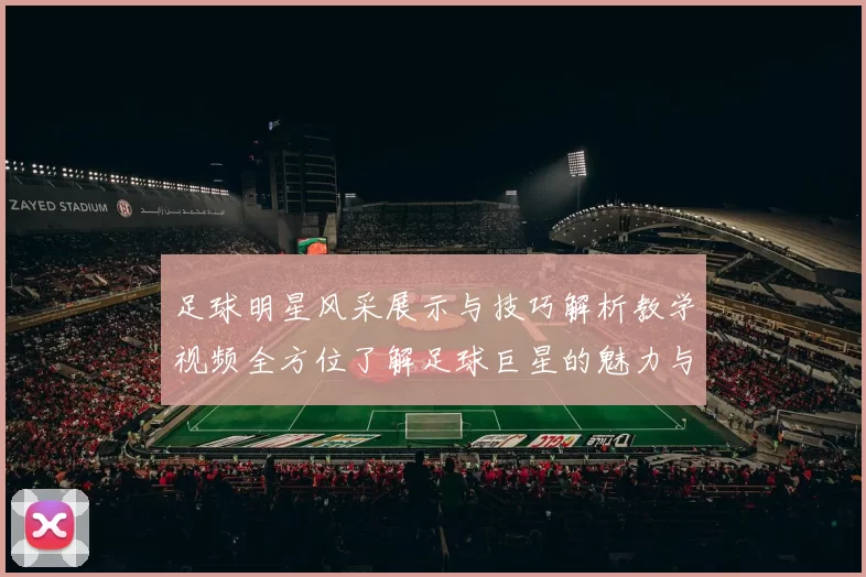 足球明星风采展示与技巧解析教学视频全方位了解足球巨星的魅力与技艺