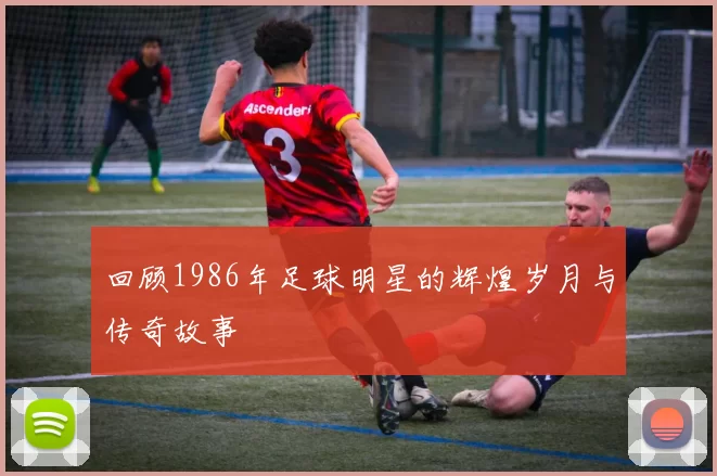 回顾1986年足球明星的辉煌岁月与传奇故事