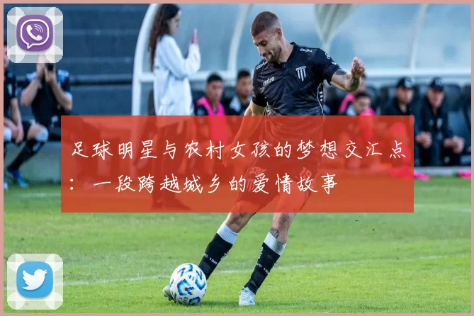 足球明星与农村女孩的梦想交汇点：一段跨越城乡的爱情故事