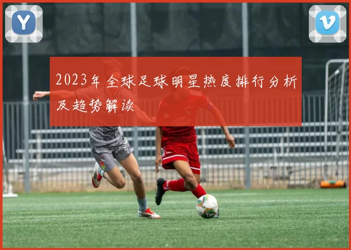 2023年全球足球明星热度排行分析及趋势解读