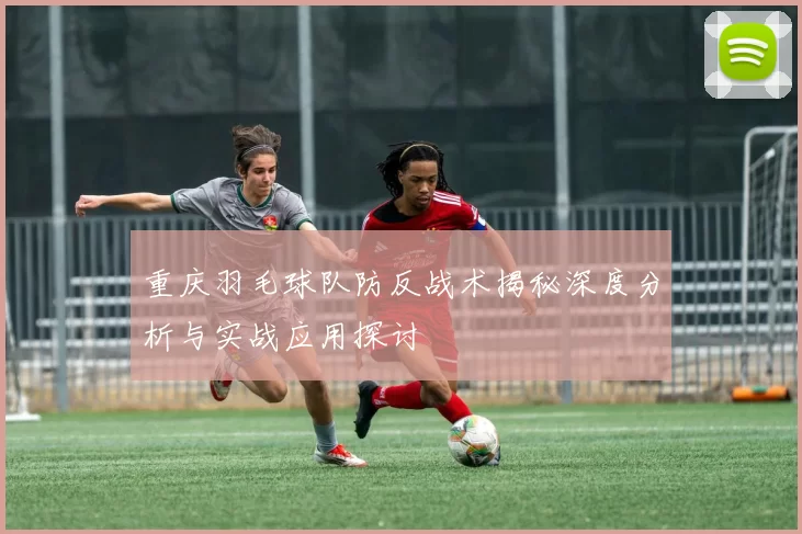 重庆羽毛球队防反战术揭秘深度分析与实战应用探讨