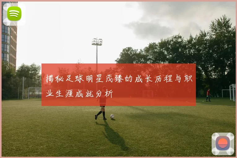 揭秘足球明星茂臻的成长历程与职业生涯成就分析