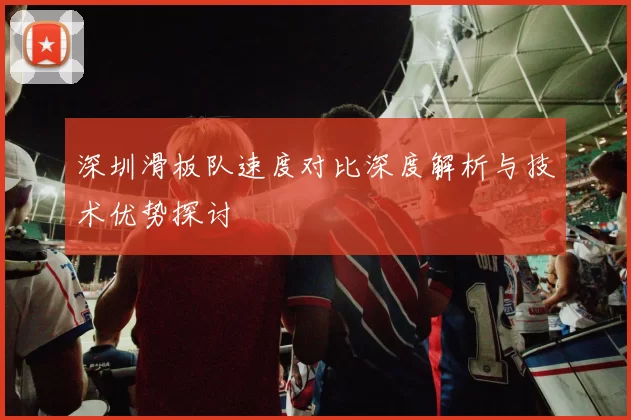 深圳滑板队速度对比深度解析与技术优势探讨
