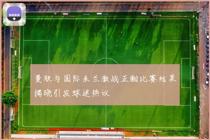 曼联与国际米兰激战正酣比赛结果揭晓引发球迷热议