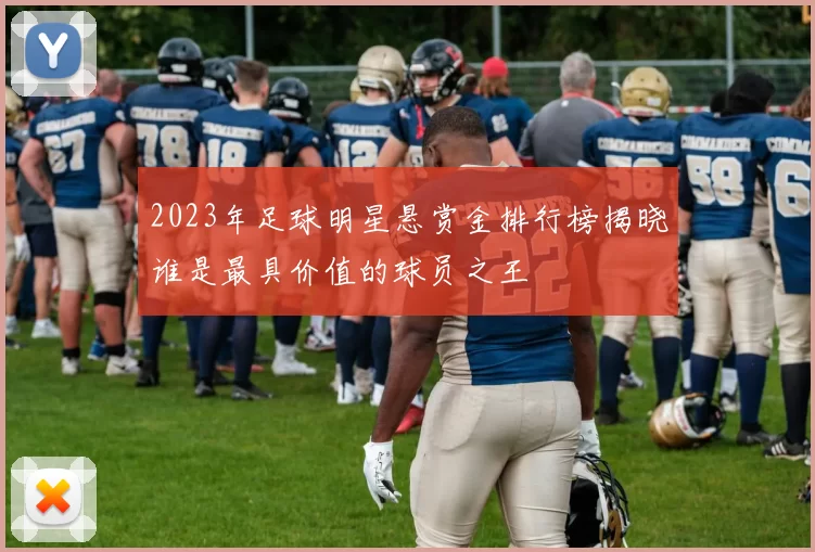 2023年足球明星悬赏金排行榜揭晓谁是最具价值的球员之王