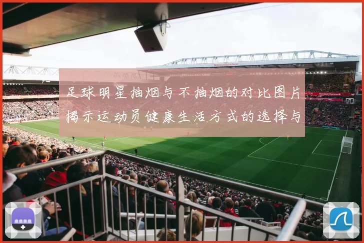 足球明星抽烟与不抽烟的对比图片揭示运动员健康生活方式的选择与影响
