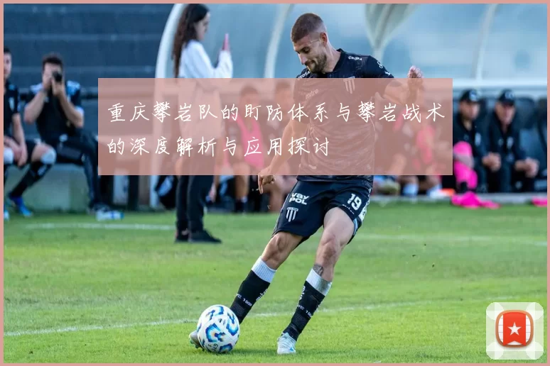 重庆攀岩队的盯防体系与攀岩战术的深度解析与应用探讨