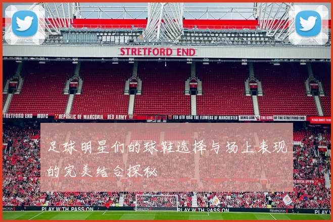 足球明星们的球鞋选择与场上表现的完美结合探秘