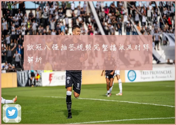 欧冠八强抽签视频完整播放及对阵解析
