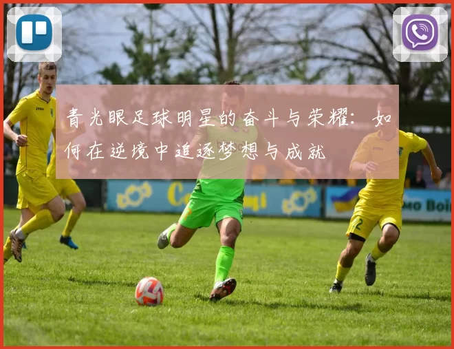 青光眼足球明星的奋斗与荣耀：如何在逆境中追逐梦想与成就