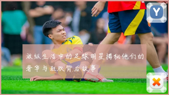 放纵生活中的足球明星揭秘他们的奢华与狂欢背后故事