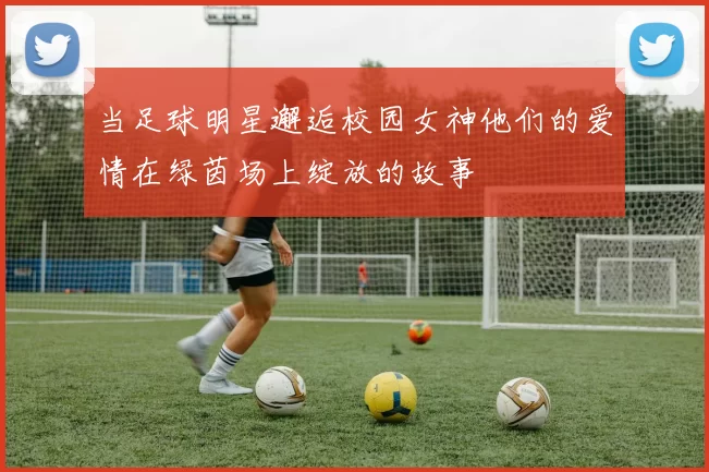 当足球明星邂逅校园女神他们的爱情在绿茵场上绽放的故事