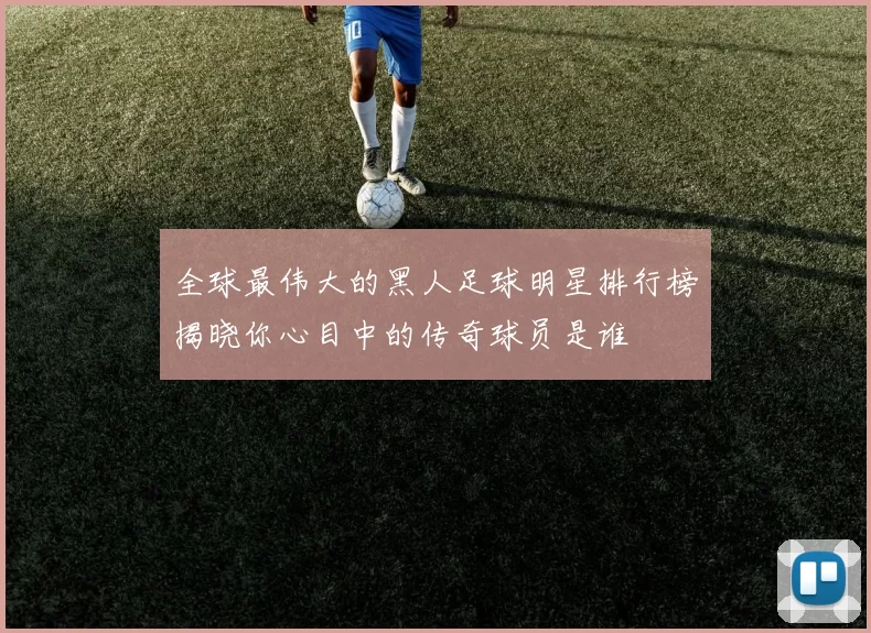 全球最伟大的黑人足球明星排行榜揭晓你心目中的传奇球员是谁