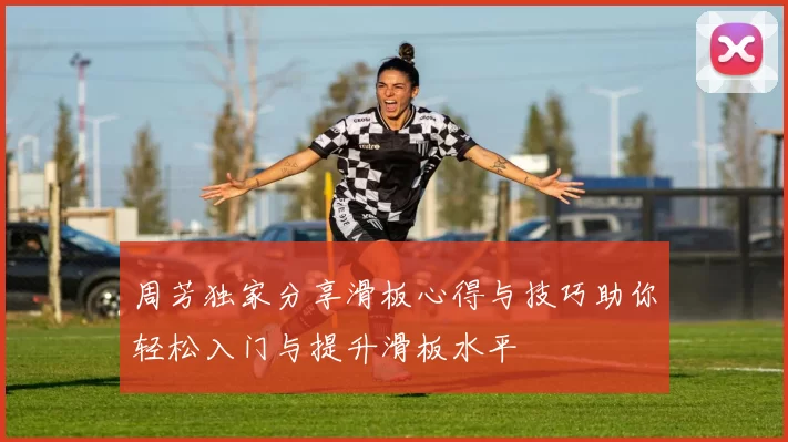 周芳独家分享滑板心得与技巧助你轻松入门与提升滑板水平