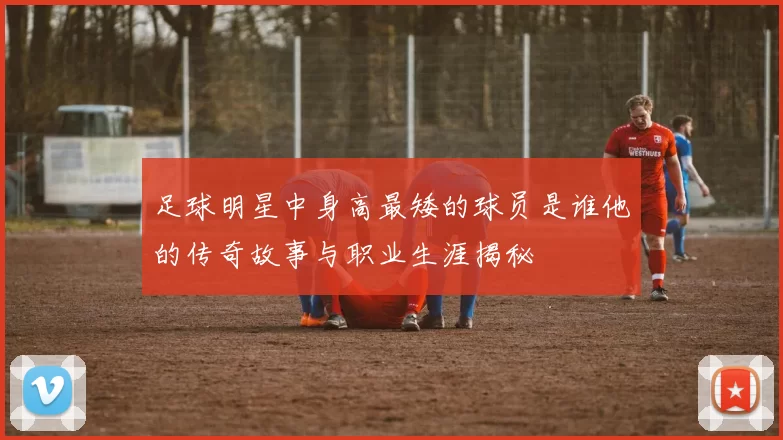 足球明星中身高最矮的球员是谁他的传奇故事与职业生涯揭秘