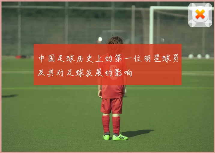 中国足球历史上的第一位明星球员及其对足球发展的影响