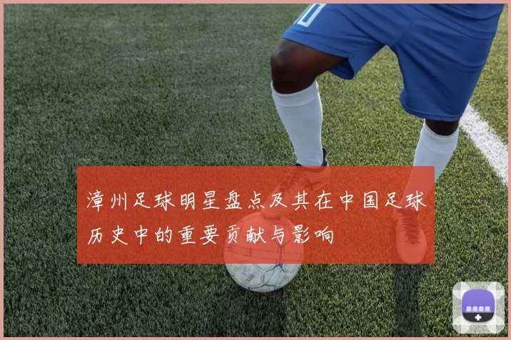 漳州足球明星盘点及其在中国足球历史中的重要贡献与影响