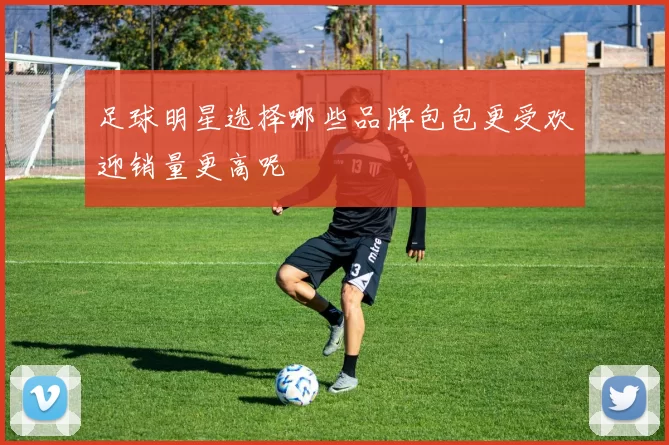 足球明星选择哪些品牌包包更受欢迎销量更高呢