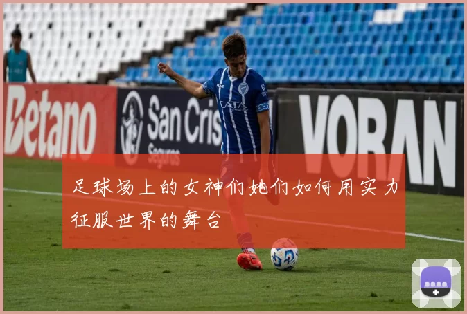 足球场上的女神们她们如何用实力征服世界的舞台