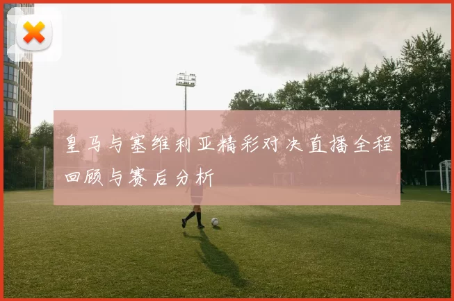 皇马与塞维利亚精彩对决直播全程回顾与赛后分析