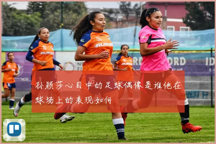 孙颖莎心目中的足球偶像是谁他在球场上的表现如何