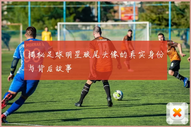 揭秘足球明星狼尾头像的真实身份与背后故事
