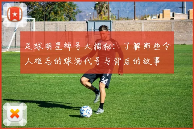 足球明星绰号大揭秘：了解那些令人难忘的球场代号与背后的故事