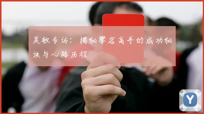 吴敏专访：揭秘攀岩高手的成功秘诀与心路历程