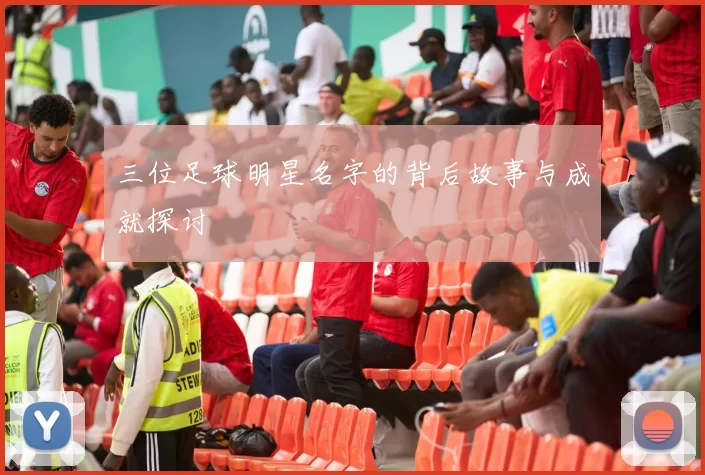 三位足球明星名字的背后故事与成就探讨