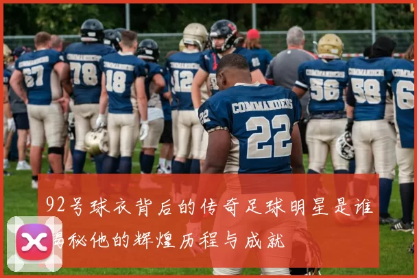 92号球衣背后的传奇足球明星是谁揭秘他的辉煌历程与成就