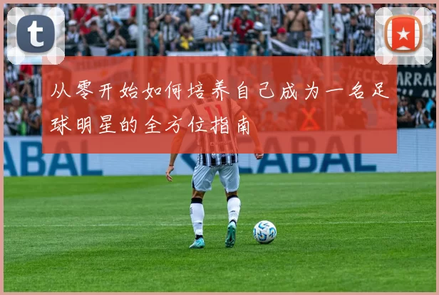 从零开始如何培养自己成为一名足球明星的全方位指南