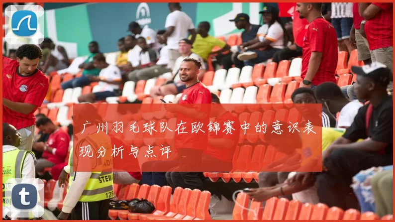 广州羽毛球队在欧锦赛中的意识表现分析与点评