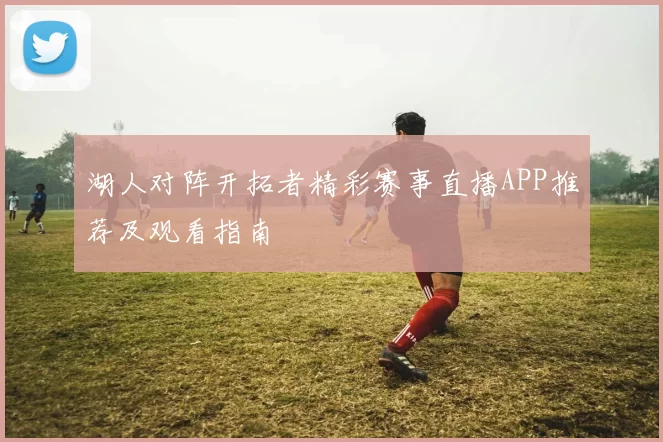 湖人对阵开拓者精彩赛事直播APP推荐及观看指南