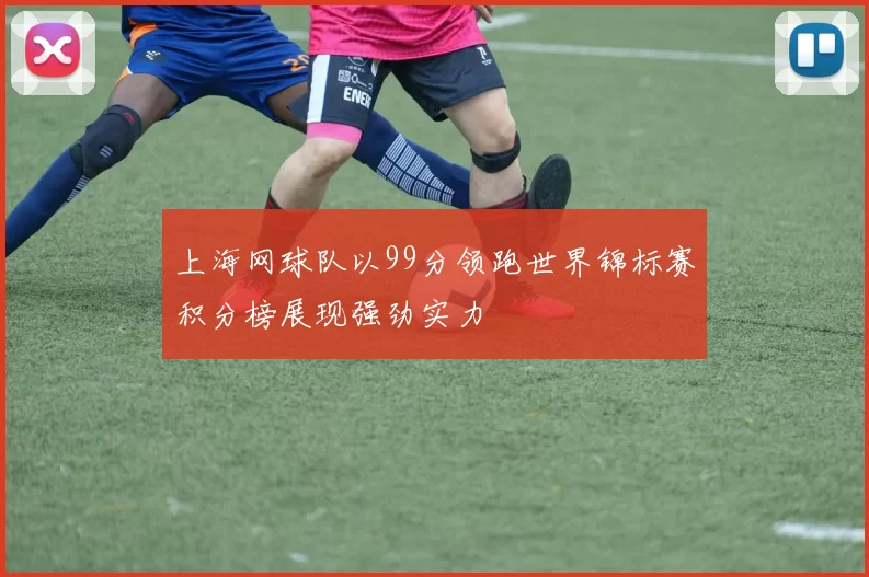 上海网球队以99分领跑世界锦标赛积分榜展现强劲实力