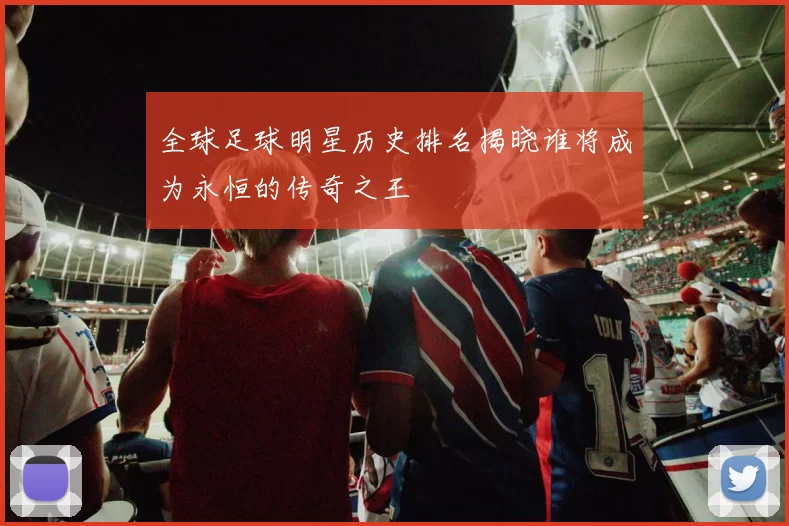 全球足球明星历史排名揭晓谁将成为永恒的传奇之王