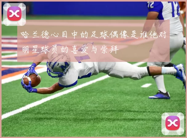 哈兰德心目中的足球偶像是谁他对明星球员的喜爱与崇拜