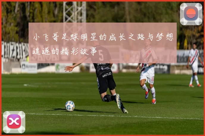 小飞哥足球明星的成长之路与梦想追逐的精彩故事