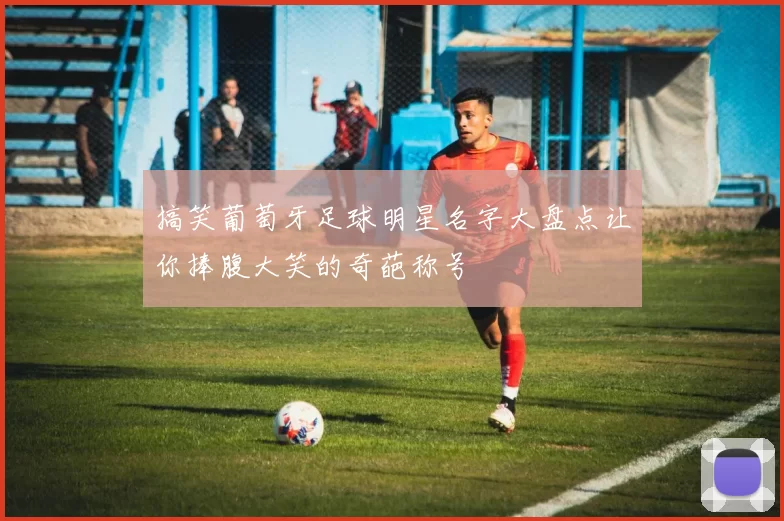 搞笑葡萄牙足球明星名字大盘点让你捧腹大笑的奇葩称号